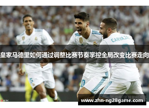 皇家马德里如何通过调整比赛节奏掌控全局改变比赛走向