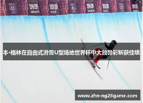 本·格林在自由式滑雪U型场地世界杯中大放异彩斩获佳绩