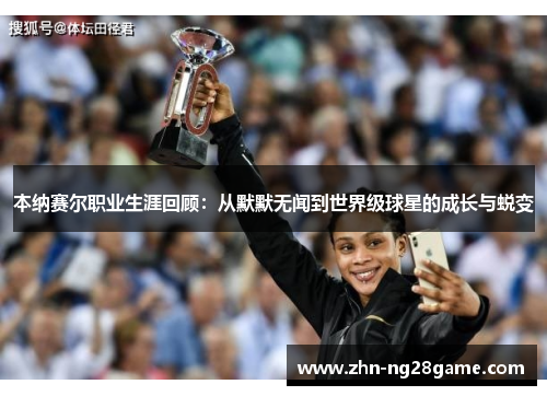 本纳赛尔职业生涯回顾：从默默无闻到世界级球星的成长与蜕变