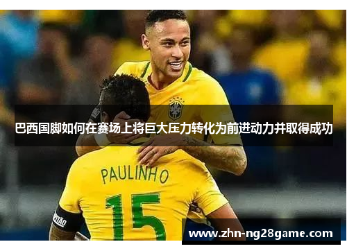 巴西国脚如何在赛场上将巨大压力转化为前进动力并取得成功