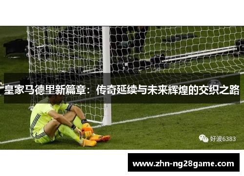 皇家马德里新篇章：传奇延续与未来辉煌的交织之路
