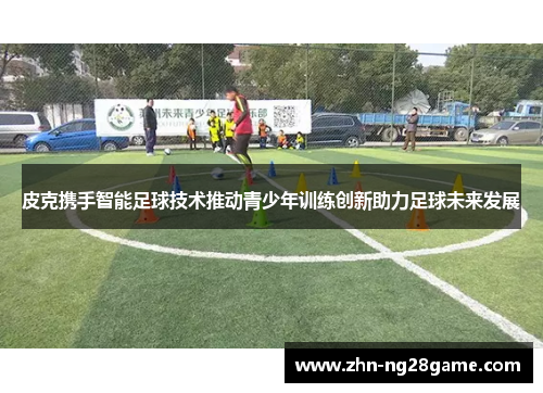 皮克携手智能足球技术推动青少年训练创新助力足球未来发展