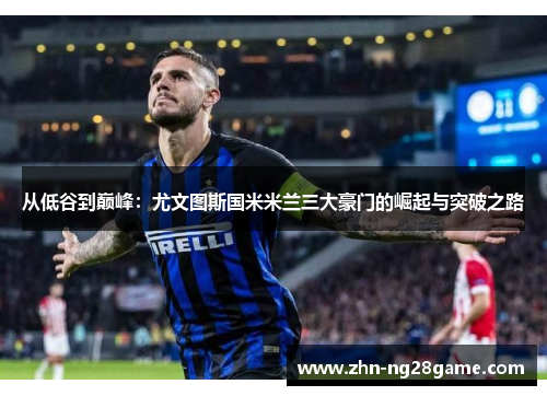 从低谷到巅峰：尤文图斯国米米兰三大豪门的崛起与突破之路