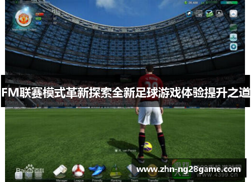 FM联赛模式革新探索全新足球游戏体验提升之道