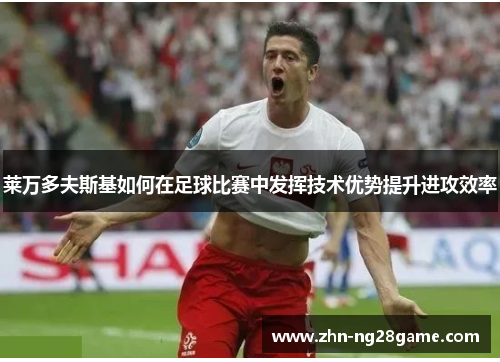 莱万多夫斯基如何在足球比赛中发挥技术优势提升进攻效率