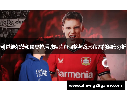 引进维尔茨和穆夏拉后球队阵容调整与战术布置的深度分析