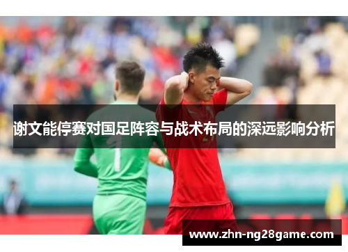 谢文能停赛对国足阵容与战术布局的深远影响分析