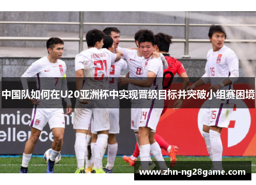 中国队如何在U20亚洲杯中实现晋级目标并突破小组赛困境