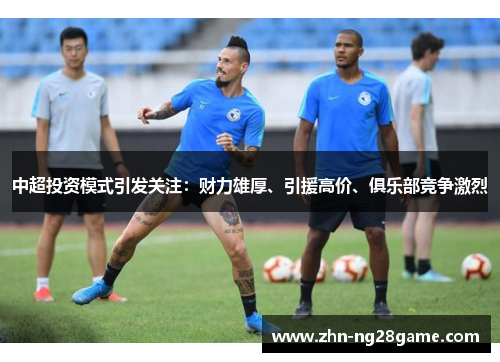 中超投资模式引发关注：财力雄厚、引援高价、俱乐部竞争激烈