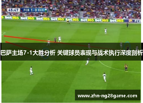 巴萨主场7-1大胜分析 关键球员表现与战术执行深度剖析