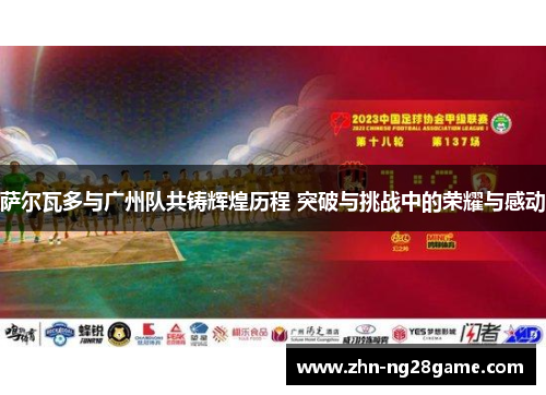 萨尔瓦多与广州队共铸辉煌历程 突破与挑战中的荣耀与感动