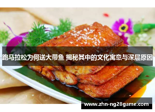 跑马拉松为何送大带鱼 揭秘其中的文化寓意与深层原因