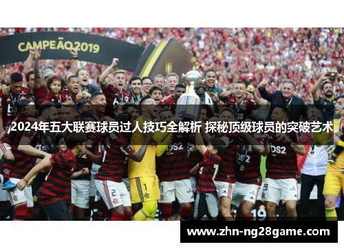 2024年五大联赛球员过人技巧全解析 探秘顶级球员的突破艺术