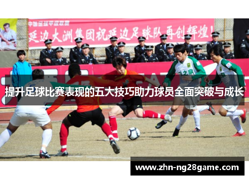 提升足球比赛表现的五大技巧助力球员全面突破与成长