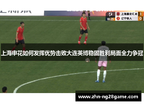 上海申花如何发挥优势击败大连英博稳固胜利局面全力争冠