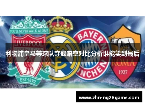 利物浦皇马等球队夺冠赔率对比分析谁能笑到最后