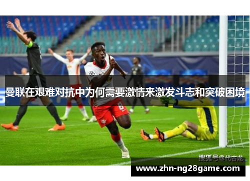 曼联在艰难对抗中为何需要激情来激发斗志和突破困境