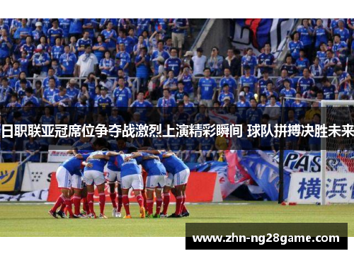 日职联亚冠席位争夺战激烈上演精彩瞬间 球队拼搏决胜未来