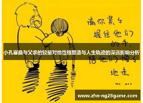 小孔塞桑与父亲的较量对他性格塑造与人生轨迹的深远影响分析