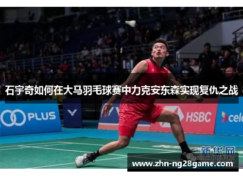 石宇奇如何在大马羽毛球赛中力克安东森实现复仇之战