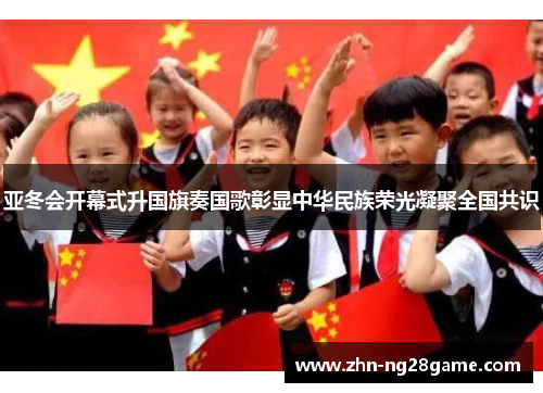 亚冬会开幕式升国旗奏国歌彰显中华民族荣光凝聚全国共识