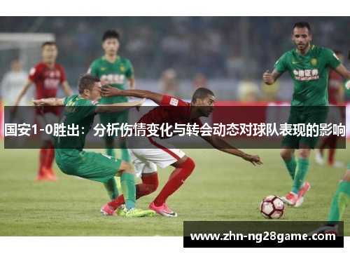 国安1-0胜出：分析伤情变化与转会动态对球队表现的影响