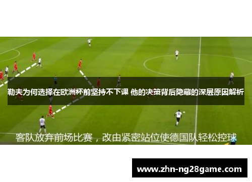 勒夫为何选择在欧洲杯前坚持不下课 他的决策背后隐藏的深层原因解析