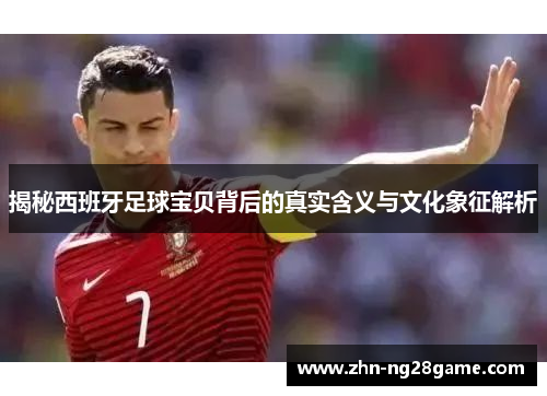 揭秘西班牙足球宝贝背后的真实含义与文化象征解析