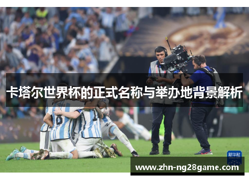 卡塔尔世界杯的正式名称与举办地背景解析
