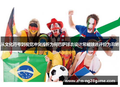从文化符号到视觉冲突浅析为何巴萨球衣设计常被球迷评价为丑陋