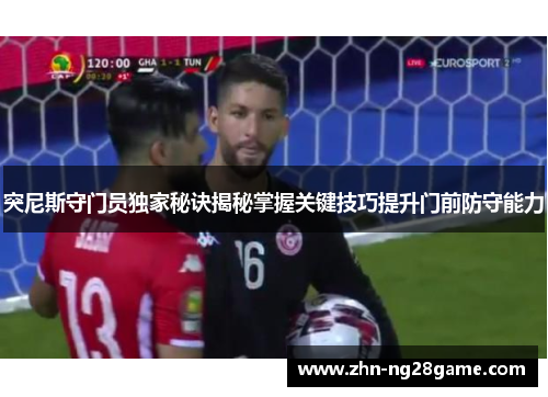 突尼斯守门员独家秘诀揭秘掌握关键技巧提升门前防守能力