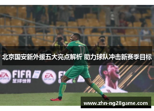 北京国安新外援五大亮点解析 助力球队冲击新赛季目标