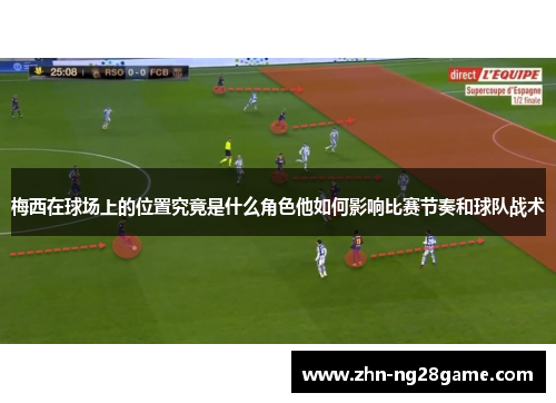 梅西在球场上的位置究竟是什么角色他如何影响比赛节奏和球队战术