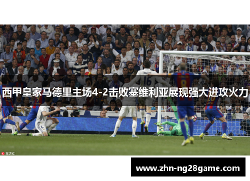 西甲皇家马德里主场4-2击败塞维利亚展现强大进攻火力 西甲皇家马德里主场4-2击败塞维利亚展现强大进攻火力