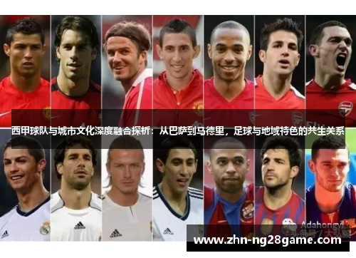 西甲球队与城市文化深度融合探析:从巴萨到马德里,足球与地域特色的共生关系 西甲球队与城市文化深度融合探析:从巴萨到马德里,足球与地域特色的共生关系