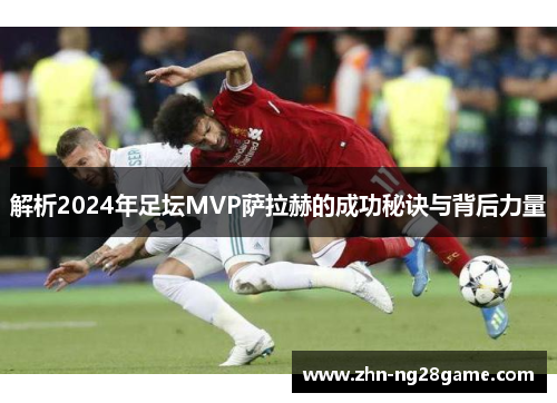 解析2024年足坛MVP萨拉赫的成功秘诀与背后力量 解析2024年足坛MVP萨拉赫的成功秘诀与背后力量