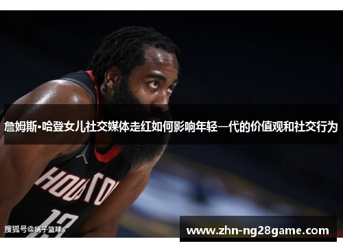 詹姆斯·哈登女儿社交媒体走红如何影响年轻一代的价值观和社交行为 詹姆斯·哈登女儿社交媒体走红如何影响年轻一代的价值观和社交行为