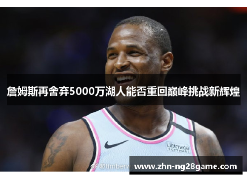 詹姆斯再舍弃5000万湖人能否重回巅峰挑战新辉煌 詹姆斯再舍弃5000万湖人能否重回巅峰挑战新辉煌