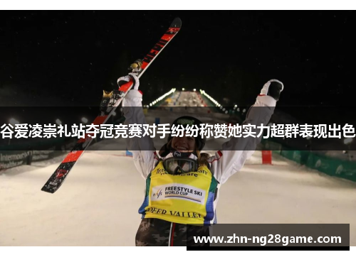 谷爱凌崇礼站夺冠竞赛对手纷纷称赞她实力超群表现出色 谷爱凌崇礼站夺冠竞赛对手纷纷称赞她实力超群表现出色