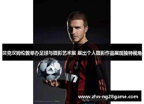 贝克汉姆伦敦举办足球与摄影艺术展 展出个人摄影作品展现独特视角