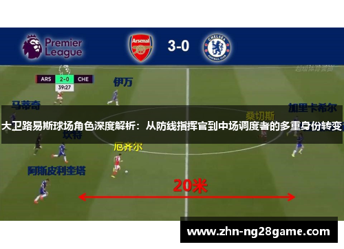 大卫路易斯球场角色深度解析：从防线指挥官到中场调度者的多重身份转变