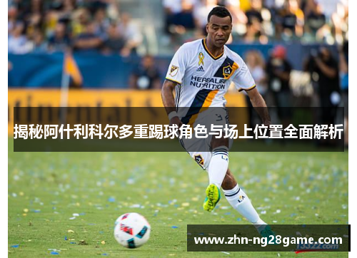 揭秘阿什利科尔多重踢球角色与场上位置全面解析