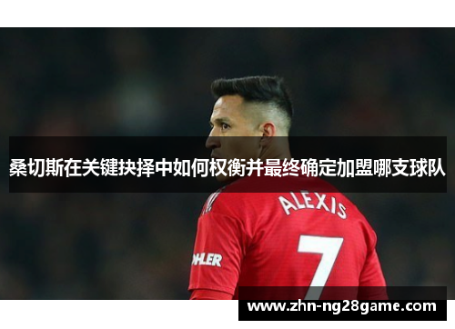 桑切斯在关键抉择中如何权衡并最终确定加盟哪支球队