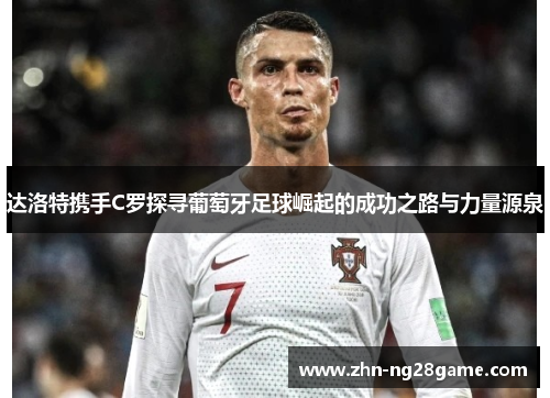 达洛特携手C罗探寻葡萄牙足球崛起的成功之路与力量源泉