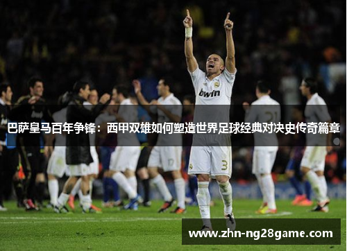 巴萨皇马百年争锋：西甲双雄如何塑造世界足球经典对决史传奇篇章