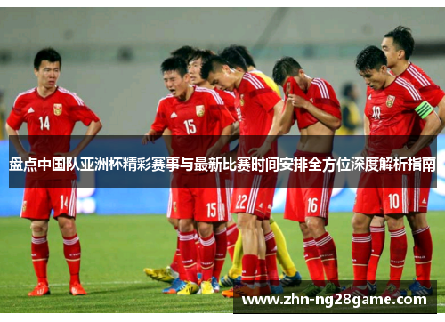 盘点中国队亚洲杯精彩赛事与最新比赛时间安排全方位深度解析指南 盘点中国队亚洲杯精彩赛事与最新比赛时间安排全方位深度解析指南