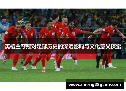 英格兰夺冠对足球历史的深远影响与文化意义探索 英格兰夺冠对足球历史的深远影响与文化意义探索