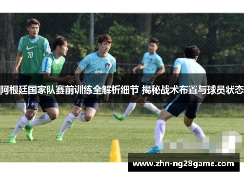 阿根廷国家队赛前训练全解析细节 揭秘战术布置与球员状态 阿根廷国家队赛前训练全解析细节 揭秘战术布置与球员状态