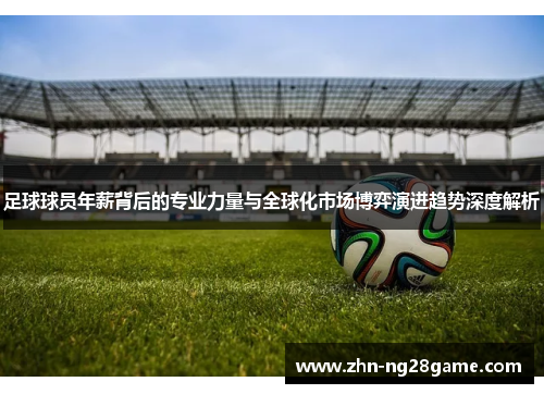 足球球员年薪背后的专业力量与全球化市场博弈演进趋势深度解析 足球球员年薪背后的专业力量与全球化市场博弈演进趋势深度解析