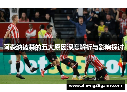 阿森纳被禁的五大原因深度解析与影响探讨 阿森纳被禁的五大原因深度解析与影响探讨